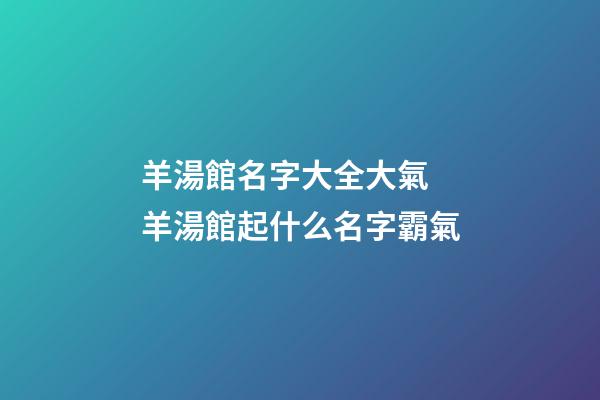 羊湯館名字大全大氣 羊湯館起什么名字霸氣-第1張-店鋪起名-玄機派